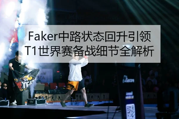 Faker中路状态回升引领T1世界赛备战细节全解析