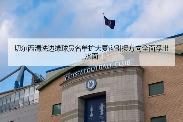 切尔西清洗边缘球员名单扩大夏窗引援方向全面浮出水面