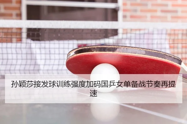 孙颖莎接发球训练强度加码国乒女单备战节奏再提速